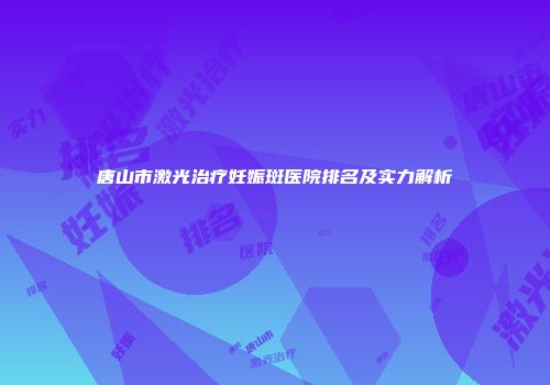 唐山市激光治疗妊娠斑医院排名及实力解析