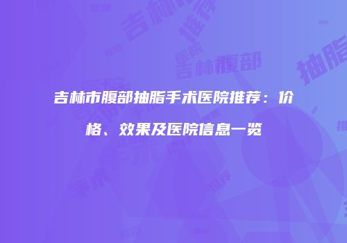 吉林市腹部抽脂手术医院推荐：价格、效果及医院信息一览