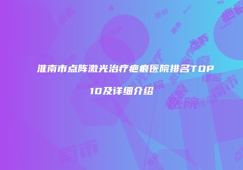 淮南市点阵激光治疗疤痕医院排名TOP10及详细介绍