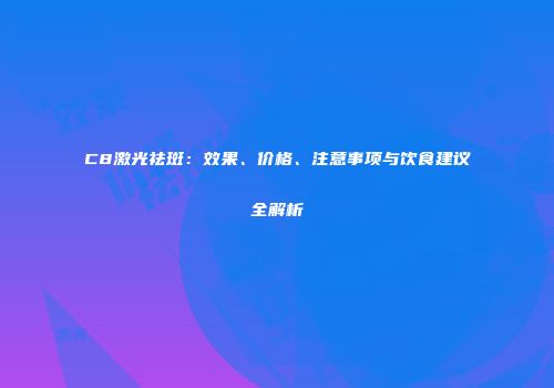 C8激光祛斑：效果、价格、注意事项与饮食建议全解析