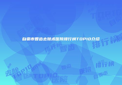 自贡市智齿去除术医院排行榜TOP10介绍