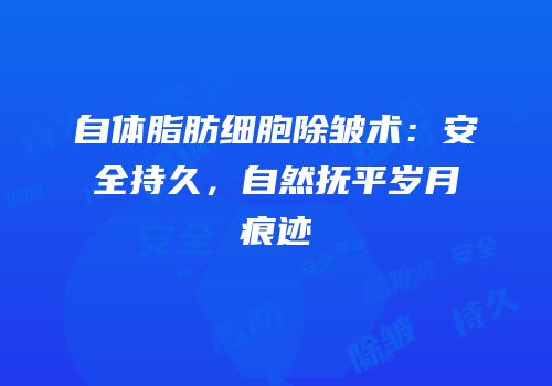 自体脂肪细胞除皱术：安全持久，自然抚平岁月痕迹