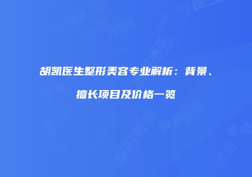 胡凯医生整形美容专业解析：背景、擅长项目及价格一览