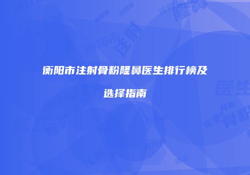 衡阳市注射骨粉隆鼻医生排行榜及选择指南