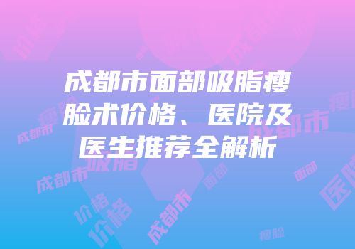 成都市面部吸脂瘦脸术价格、医院及医生推荐全解析