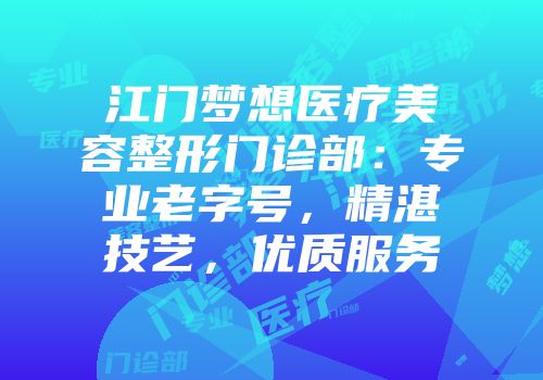 江门梦想医疗美容整形门诊部：专业老字号，精湛技艺，优质服务