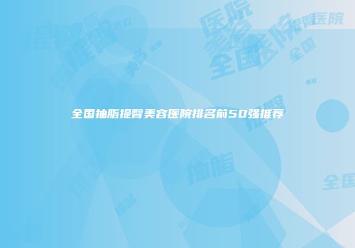 全国抽脂提臀美容医院排名前50强推荐