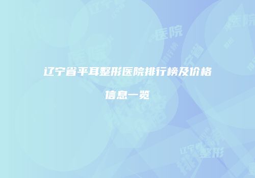 辽宁省平耳整形医院排行榜及价格信息一览