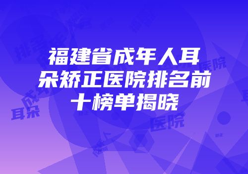 福建省成年人耳朵矫正医院排名前十榜单揭晓