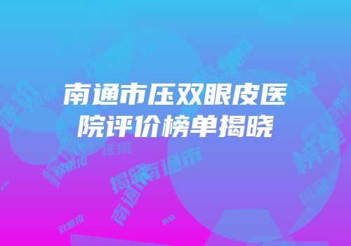 南通市压双眼皮医院评价榜单揭晓