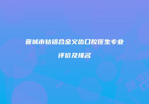 晋城市钴铬合金义齿口腔医生专业评价及排名