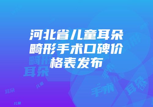 河北省儿童耳朵畸形手术口碑价格表发布