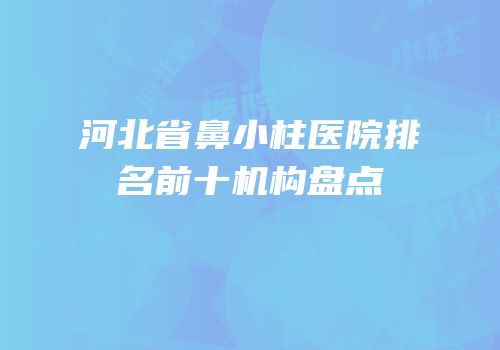 河北省鼻小柱医院排名前十机构盘点
