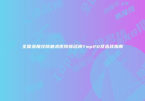 全国鱼尾纹除皱术医院排名榜Top20及选择指南