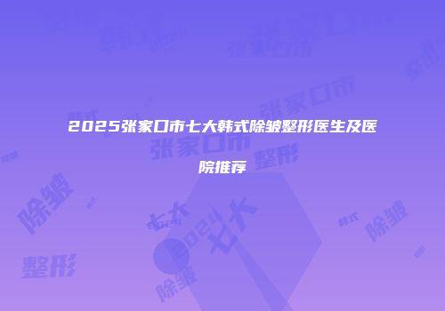 2025张家口市七大韩式除皱整形医生及医院推荐
