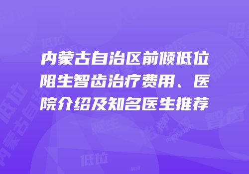 内蒙古自治区前倾低位阻生智齿治疗费用、医院介绍及知名医生推荐