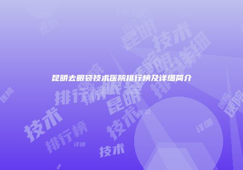 昆明去眼袋技术医院排行榜及详细简介