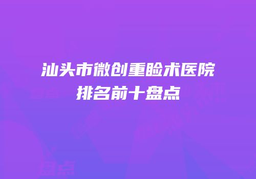 汕头市微创重睑术医院排名前十盘点