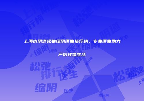 上海市阴道松弛缩阴医生排行榜：专业医生助力产后性福生活