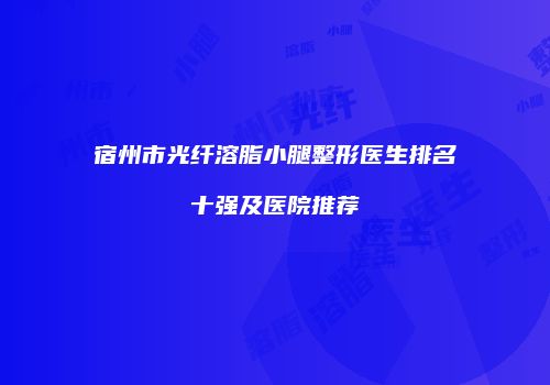 宿州市光纤溶脂小腿整形医生排名十强及医院推荐