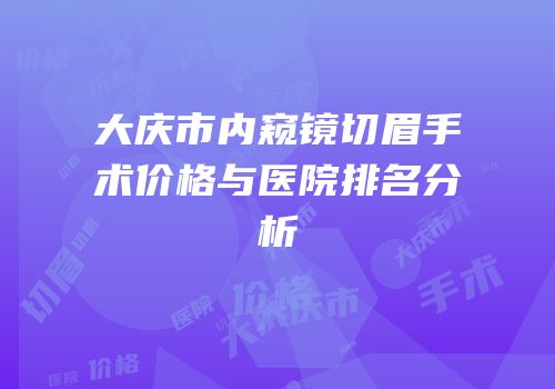 大庆市内窥镜切眉手术价格与医院排名分析