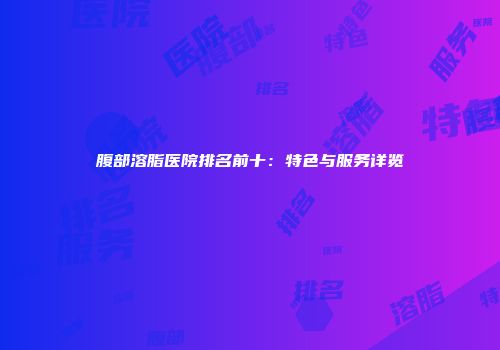 腹部溶脂医院排名前十：特色与服务详览