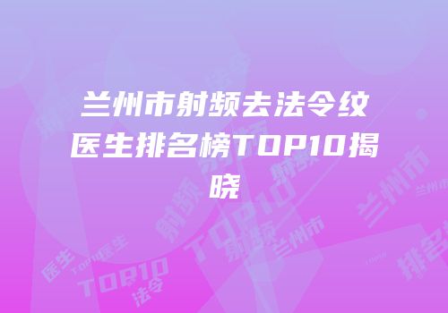 兰州市射频去法令纹医生排名榜TOP10揭晓