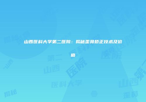 山西医科大学第二医院：揭秘歪鼻矫正技术及价格