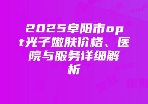 2025阜阳市opt光子嫩肤价格、医院与服务详细解析