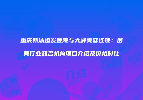 重庆新沐植发医院与大峰美容连锁：医美行业知名机构项目介绍及价格对比