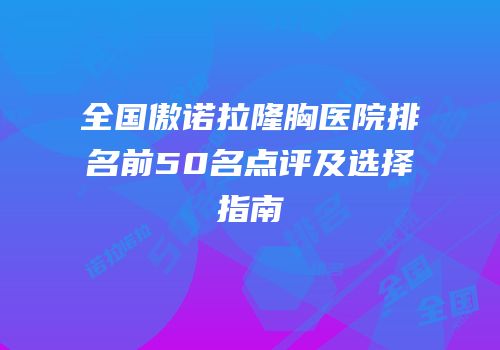 全国傲诺拉隆胸医院排名前50名点评及选择指南