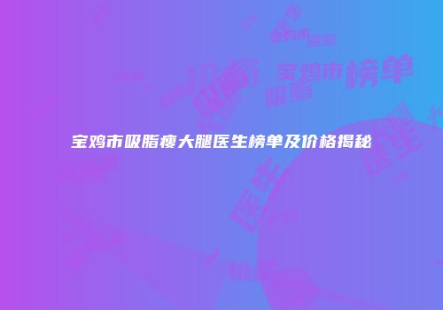 宝鸡市吸脂瘦大腿医生榜单及价格揭秘