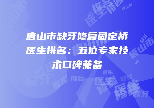 唐山市缺牙修复固定桥医生排名：五位专家技术口碑兼备
