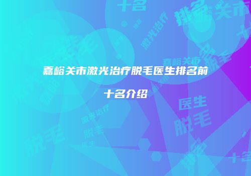 嘉峪关市激光治疗脱毛医生排名前十名介绍