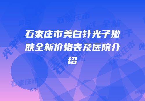 石家庄市美白针光子嫩肤全新价格表及医院介绍
