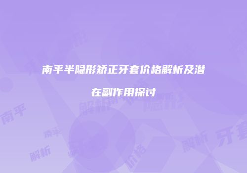 南平半隐形矫正牙套价格解析及潜在副作用探讨