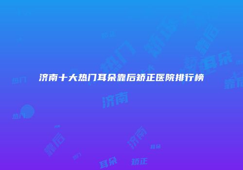 济南十大热门耳朵靠后矫正医院排行榜