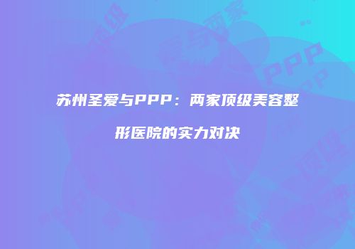 苏州圣爱与PPP：两家顶级美容整形医院的实力对决