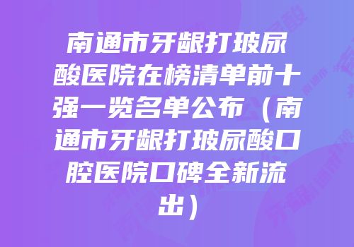 南通市牙龈打玻尿酸医院在榜清单前十强一览名单公布（南通市牙龈打玻尿酸口腔医院口碑全新流出）