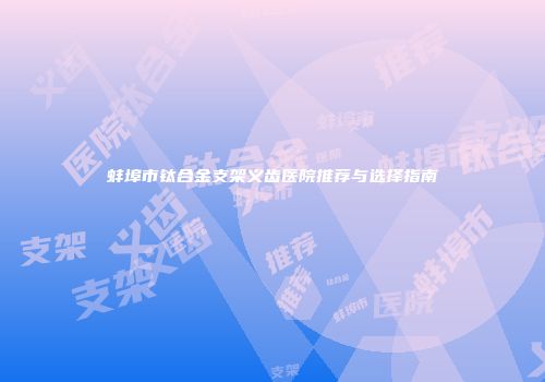 蚌埠市钛合金支架义齿医院推荐与选择指南