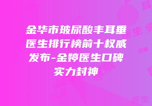 金华市玻尿酸丰耳垂医生排行榜前十权威发布-金婷医生口碑实力封神