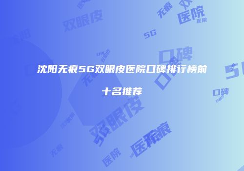 沈阳无痕5G双眼皮医院口碑排行榜前十名推荐