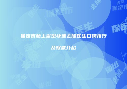 保定市脸上雀斑快速去除医生口碑排行及权威介绍