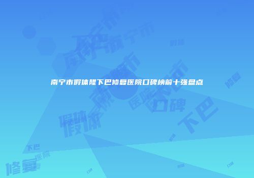 南宁市假体隆下巴修复医院口碑榜前十强盘点