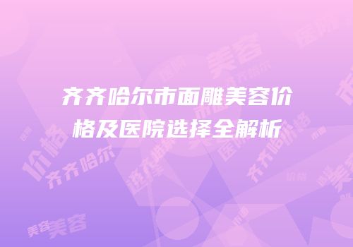 齐齐哈尔市面雕美容价格及医院选择全解析