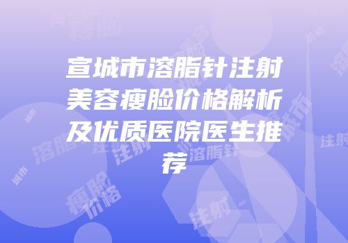宣城市溶脂针注射美容瘦脸价格解析及优质医院医生推荐