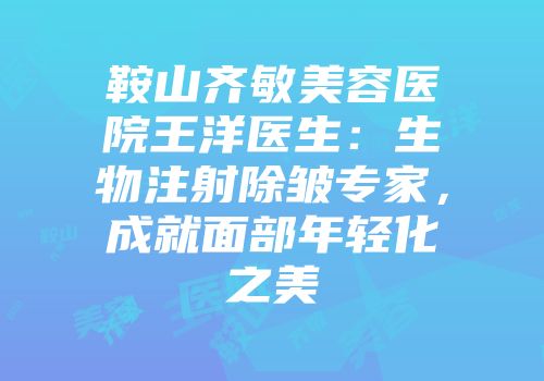 鞍山齐敏美容医院王洋医生：生物注射除皱专家，成就面部年轻化之美