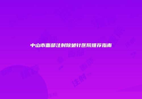 中山市面部注射除皱针医院推荐指南