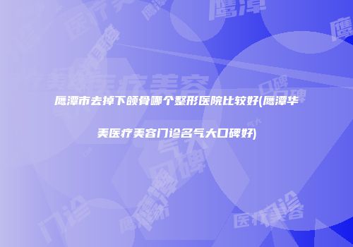鹰潭市去掉下颌骨哪个整形医院比较好(鹰潭华美医疗美容门诊名气大口碑好)