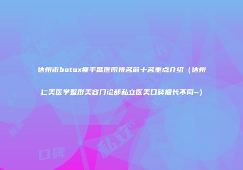 达州市botox瘦手臂医院排名前十名重点介绍（达州仁美医学整形美容门诊部私立医美口碑擅长不同~）